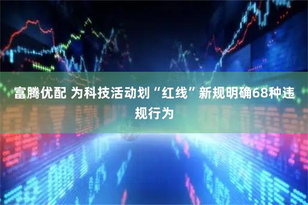 富腾优配 为科技活动划“红线”新规明确68种违规行为