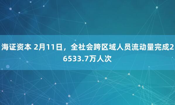 海证资本 2月11日，全社会跨区域人员流动量完成26533.7万人次