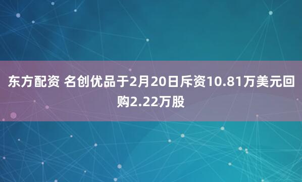 东方配资 名创优品于2月20日斥资10.81万美元回购2.22万股