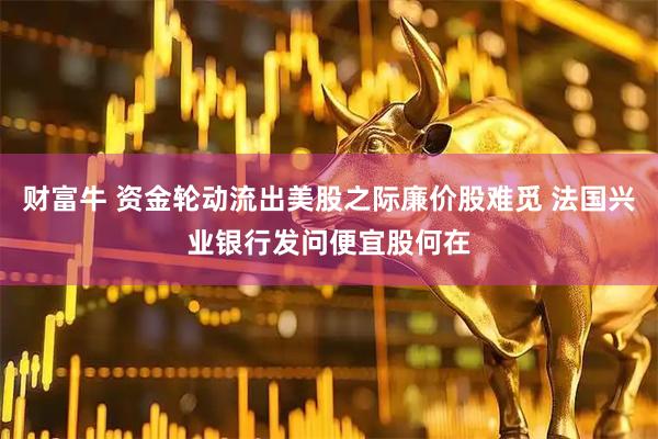 财富牛 资金轮动流出美股之际廉价股难觅 法国兴业银行发问便宜股何在