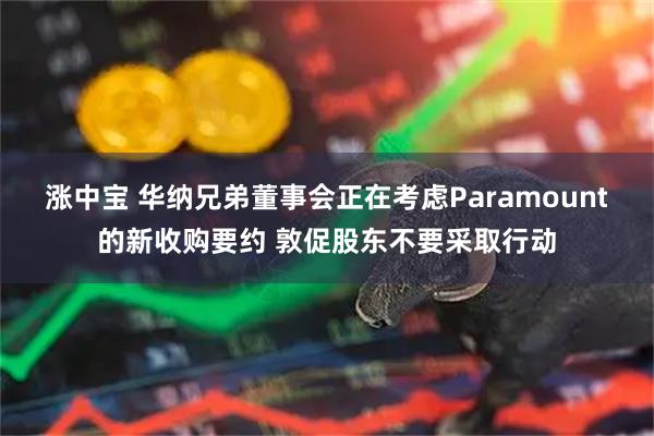 涨中宝 华纳兄弟董事会正在考虑Paramount的新收购要约 敦促股东不要采取行动