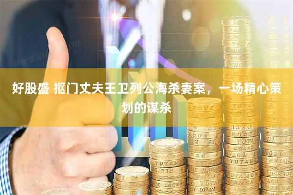 好股盛 抠门丈夫王卫列公海杀妻案，一场精心策划的谋杀