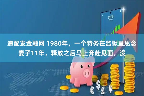 速配发金融网 1980年，一个特务在监狱里思念妻子11年，释放之后马上奔赴见面，没