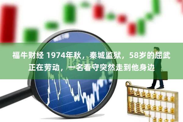 福牛财经 1974年秋，秦城监狱，58岁的屈武正在劳动，一名看守突然走到他身边