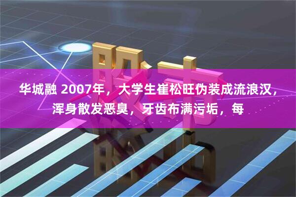 华城融 2007年，大学生崔松旺伪装成流浪汉，浑身散发恶臭，牙齿布满污垢，每