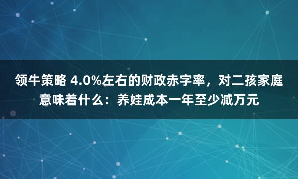 领牛策略 4.0%左右的财政赤字率，对二孩家庭意味着什么：养娃成本一年至少减万元