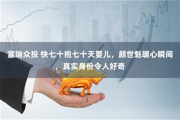 富瑞众投 快七十抱七十天婴儿，颜世魁暖心瞬间，真实身份令人好奇