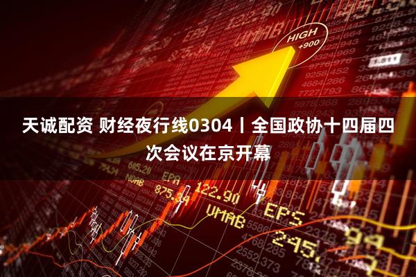天诚配资 财经夜行线0304丨全国政协十四届四次会议在京开幕