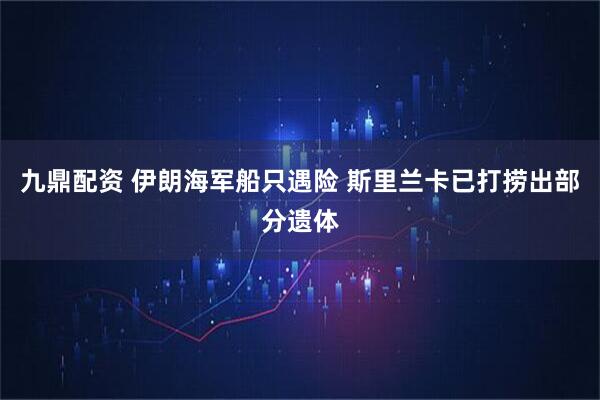 九鼎配资 伊朗海军船只遇险 斯里兰卡已打捞出部分遗体