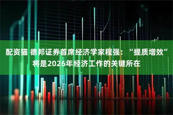 配资猫 德邦证券首席经济学家程强：“提质增效”将是2026年经济工作的关键所在