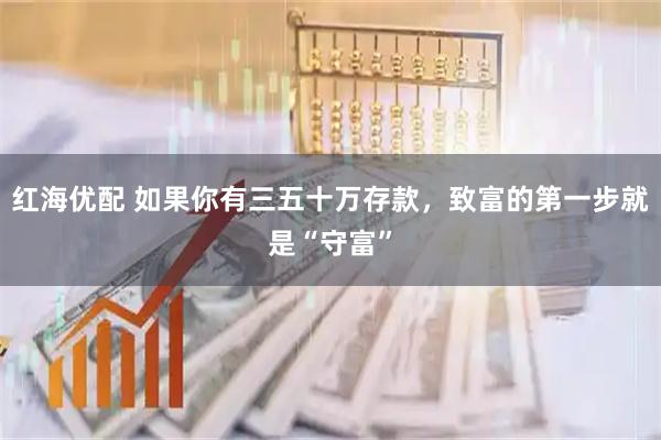 红海优配 如果你有三五十万存款，致富的第一步就是“守富”