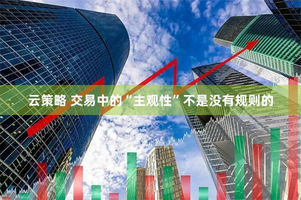 云策略 交易中的“主观性”不是没有规则的