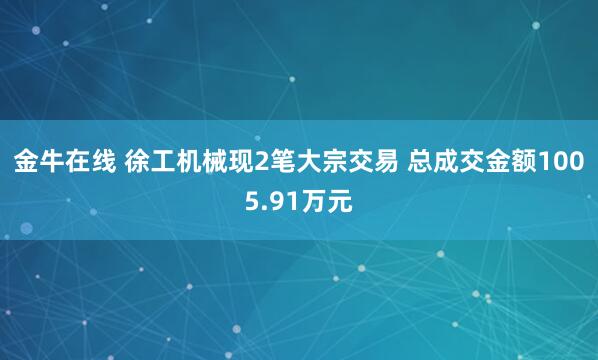 金牛在线 徐工机械现2笔大宗交易 总成交金额1005.91万元