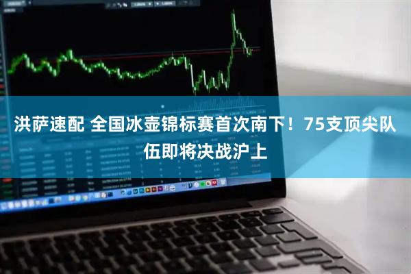 洪萨速配 全国冰壶锦标赛首次南下！75支顶尖队伍即将决战沪上
