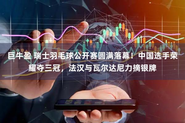巨牛盈 瑞士羽毛球公开赛圆满落幕！中国选手荣耀夺三冠，法汉与瓦尔达尼力摘银牌