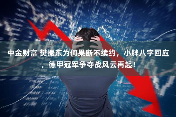 中金财富 樊振东为何果断不续约，小胖八字回应，德甲冠军争夺战风云再起！