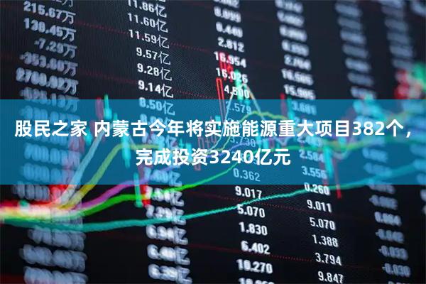股民之家 内蒙古今年将实施能源重大项目382个，完成投资3240亿元