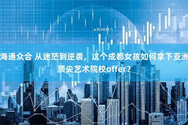 海通众合 从迷茫到逆袭，这个成都女孩如何拿下亚洲顶尖艺术院校offer？