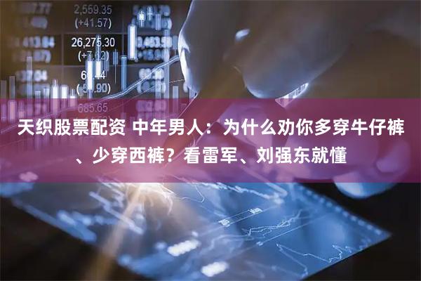 天织股票配资 中年男人：为什么劝你多穿牛仔裤、少穿西裤？看雷军、刘强东就懂