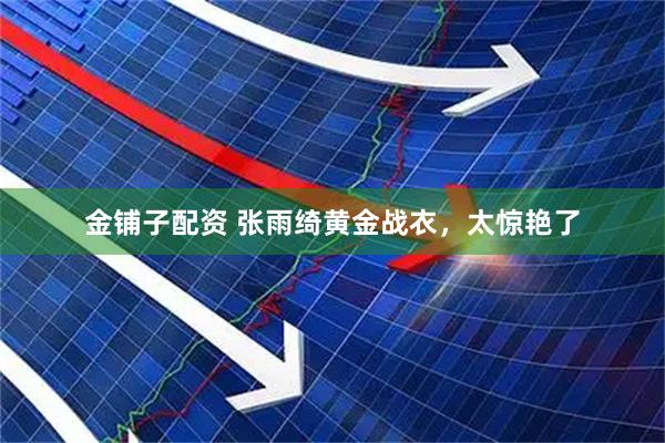 金铺子配资 张雨绮黄金战衣，太惊艳了