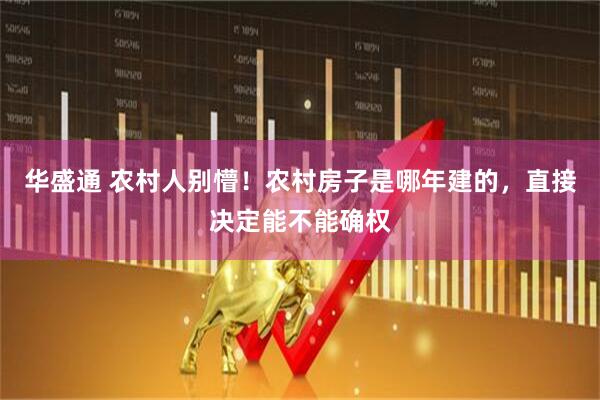 华盛通 农村人别懵！农村房子是哪年建的，直接决定能不能确权