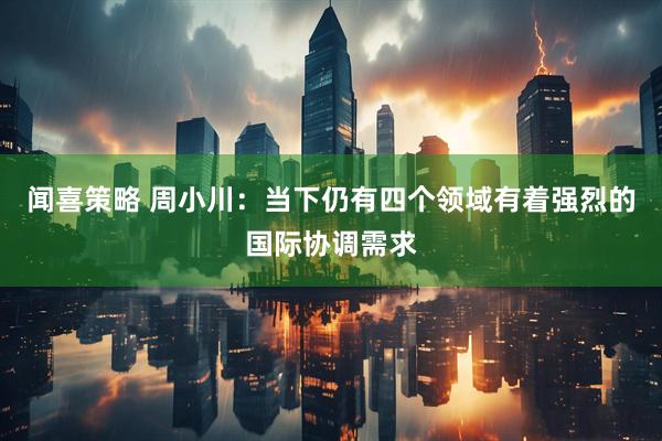 闻喜策略 周小川：当下仍有四个领域有着强烈的国际协调需求