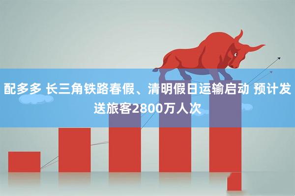 配多多 长三角铁路春假、清明假日运输启动 预计发送旅客2800万人次