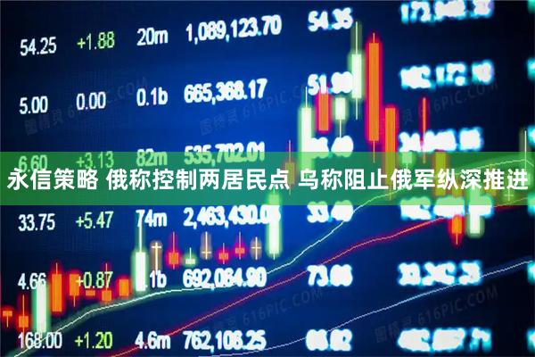 永信策略 俄称控制两居民点 乌称阻止俄军纵深推进