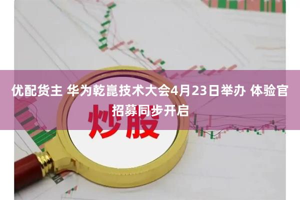 优配货主 华为乾崑技术大会4月23日举办 体验官招募同步开启