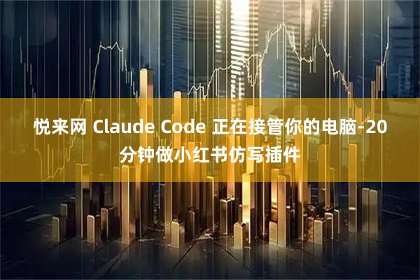悦来网 Claude Code 正在接管你的电脑-20分钟做小红书仿写插件
