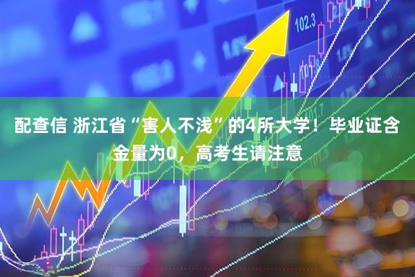 配查信 浙江省“害人不浅”的4所大学！毕业证含金量为0，高考生请注意