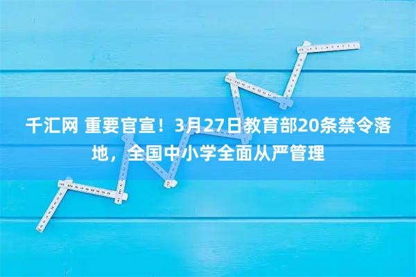 千汇网 重要官宣！3月27日教育部20条禁令落地，全国中小学全面从严管理