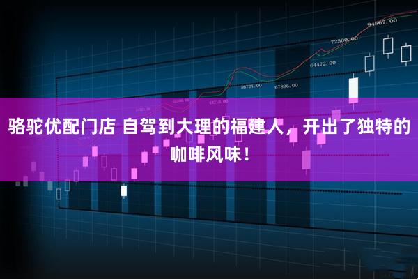骆驼优配门店 自驾到大理的福建人,开出了独特的咖啡风味!