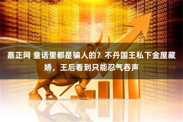 嘉正网 童话里都是骗人的?不丹国王私下金屋藏娇,王后看到只能忍气吞声
