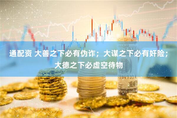 通配资 大善之下必有伪诈；大谋之下必有奸险；大德之下必虚空待物
