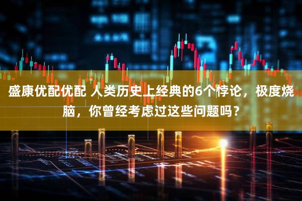 盛康优配优配 人类历史上经典的6个悖论，极度烧脑，你曾经考虑过这些问题吗？