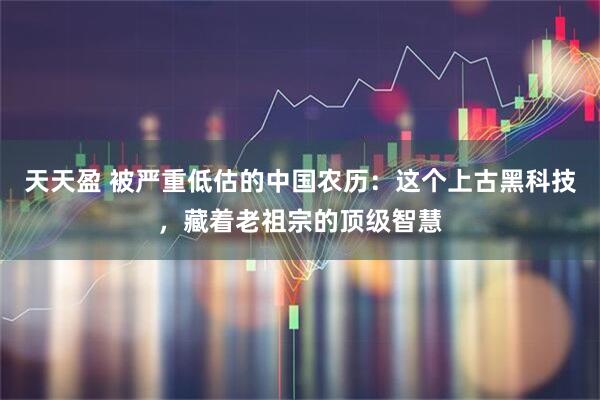天天盈 被严重低估的中国农历：这个上古黑科技，藏着老祖宗的顶级智慧