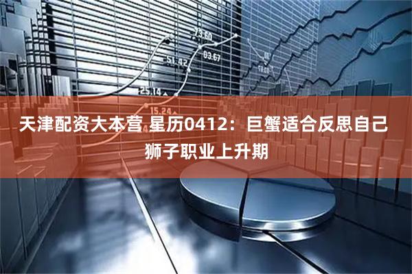 天津配资大本营 星历0412：巨蟹适合反思自己 狮子职业上升期