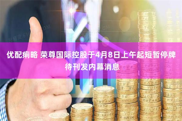 优配痢略 荣尊国际控股于4月8日上午起短暂停牌 待刊发内幕消息