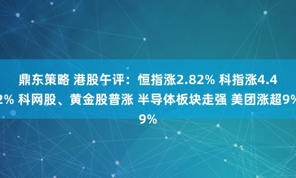 鼎东策略 港股午评：恒指涨2.82% 科指涨4.42% 科网股、黄金股普涨 半导体板块走强 美团涨超9%