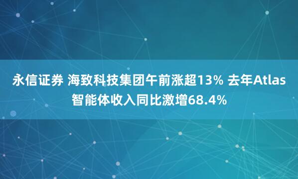 永信证券 海致科技集团午前涨超13% 去年Atlas智能体收入同比激增68.4%