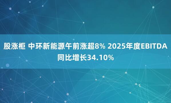股涨柜 中环新能源午前涨超8% 2025年度EBITDA同比增长34.10%