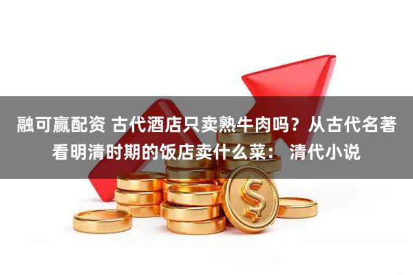 融可赢配资 古代酒店只卖熟牛肉吗？从古代名著看明清时期的饭店卖什么菜： 清代小说