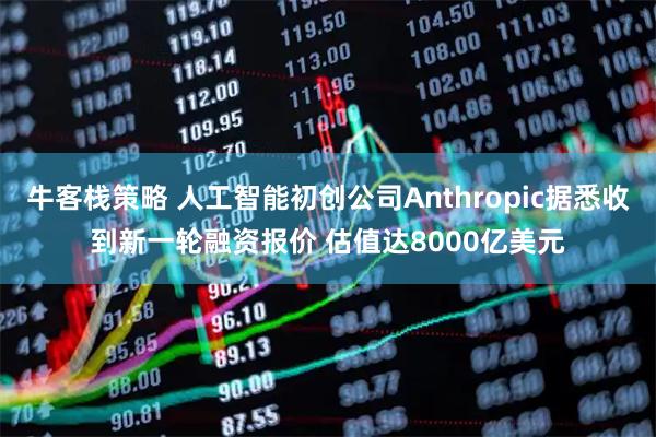牛客栈策略 人工智能初创公司Anthropic据悉收到新一轮融资报价 估值达8000亿美元