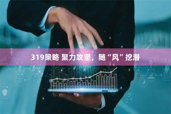 319策略 聚力攻坚，随“风”挖潜