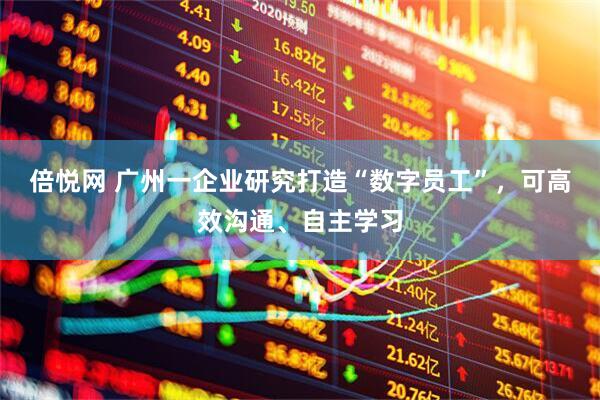 倍悦网 广州一企业研究打造“数字员工”，可高效沟通、自主学习
