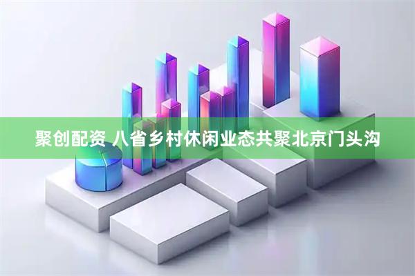 聚创配资 八省乡村休闲业态共聚北京门头沟
