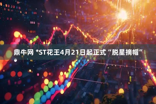 鼎牛网 *ST花王4月21日起正式“脱星摘帽”