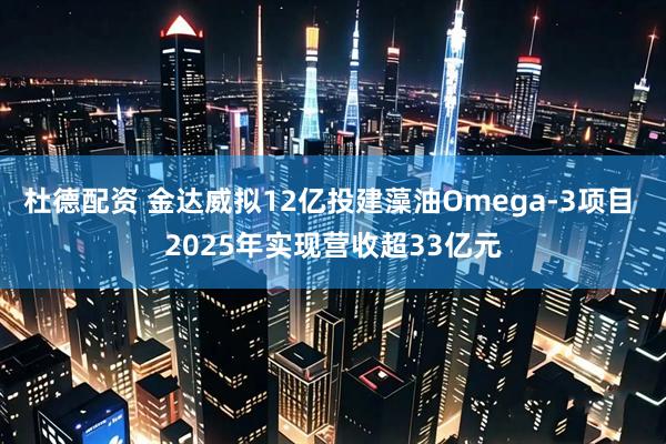 杜德配资 金达威拟12亿投建藻油Omega-3项目 2025年实现营收超33亿元