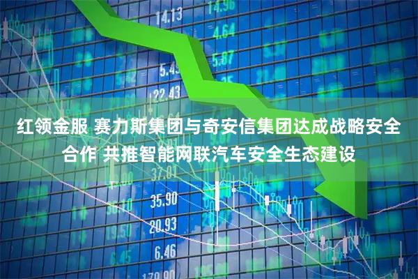 红领金服 赛力斯集团与奇安信集团达成战略安全合作 共推智能网联汽车安全生态建设